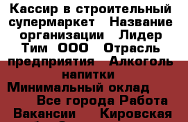 Кассир в строительный супермаркет › Название организации ­ Лидер Тим, ООО › Отрасль предприятия ­ Алкоголь, напитки › Минимальный оклад ­ 29 000 - Все города Работа » Вакансии   . Кировская обл.,Захарищево п.